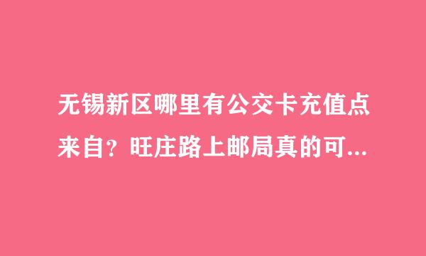 无锡新区哪里有公交卡充值点来自？旺庄路上邮局真的可以360问答冲吗？我打电话到公交公司问了说新区没有充值点。