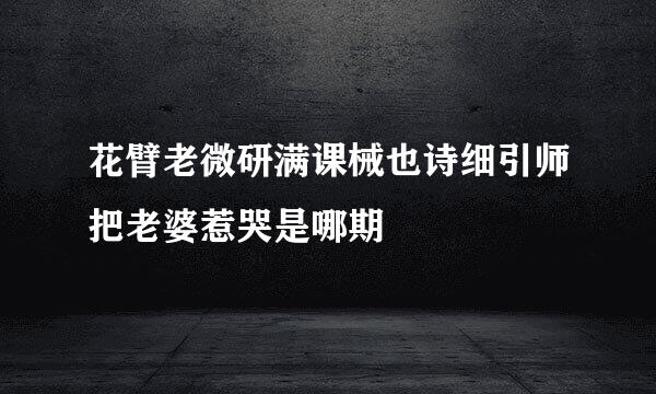 花臂老微研满课械也诗细引师把老婆惹哭是哪期