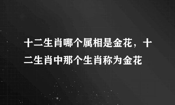 十二生肖哪个属相是金花，十二生肖中那个生肖称为金花