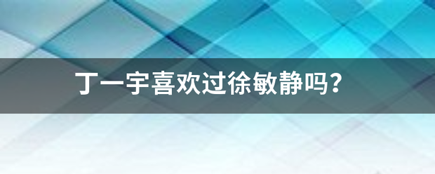 丁一宇喜欢过徐敏静吗？