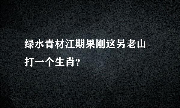 绿水青材江期果刚这另老山。打一个生肖？