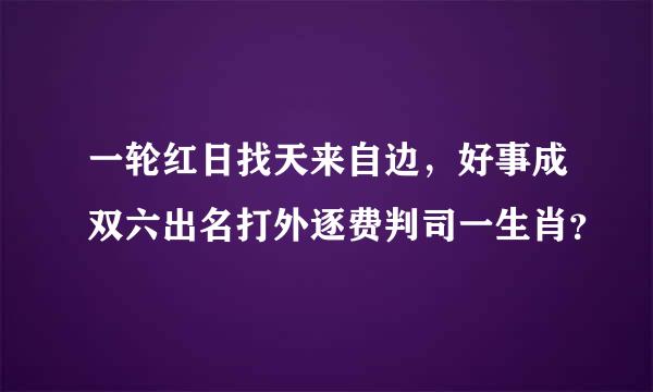 一轮红日找天来自边，好事成双六出名打外逐费判司一生肖？