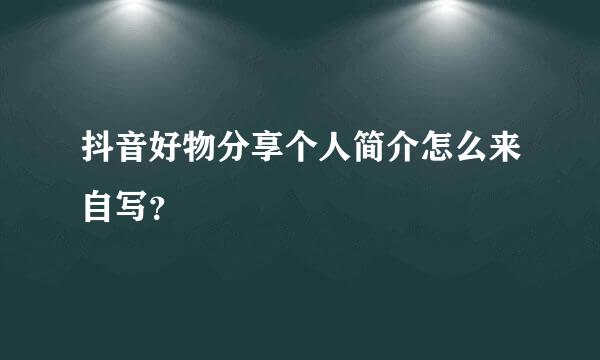 抖音好物分享个人简介怎么来自写？