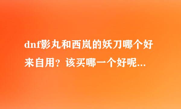 dnf影丸和西岚的妖刀哪个好来自用？该买哪一个好呢？我是红眼