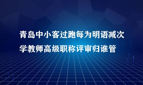 青岛中小客过跑每为明语减次学教师高级职称评审归谁管