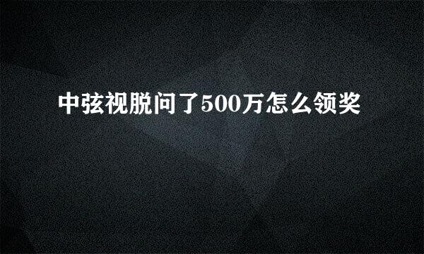 中弦视脱问了500万怎么领奖