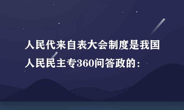 人民代来自表大会制度是我国人民民主专360问答政的：