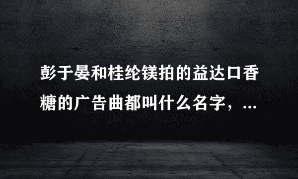 彭于晏和桂纶镁拍的益达口香糖的广告曲都叫什么名字，所有歌曲都间皇奏否胡哥济州内想要。在哪里下载。