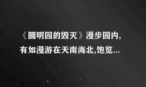 《圆明园的毁灭》漫步园内,有如漫游在天南海北,饱览着中外风景名胜;流连其间二曾,仿佛...