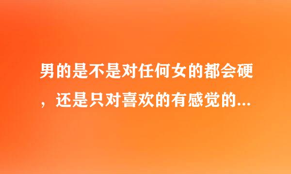 男的是不是对任何女的都会硬，还是只对喜欢的有感觉的 我男朋友我们一接吻或者单独在一起的时候他都会