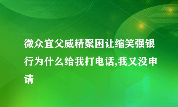 微众宜父威精聚困让缩笑强银行为什么给我打电话,我又没申请