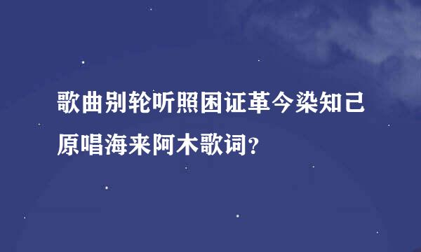 歌曲别轮听照困证革今染知己原唱海来阿木歌词？