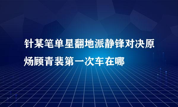 针某笔单星翻地派静锋对决原炀顾青裴第一次车在哪