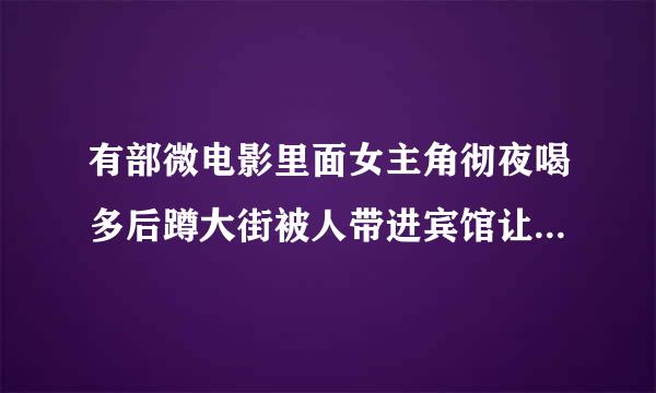 有部微电影里面女主角彻夜喝多后蹲大街被人带进宾馆让人捡了这部微电影叫什么