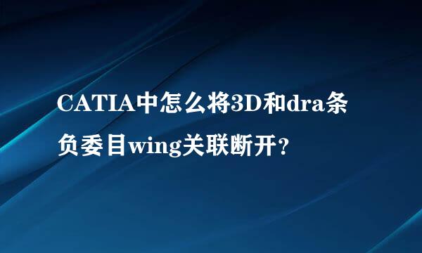 CATIA中怎么将3D和dra条负委目wing关联断开？