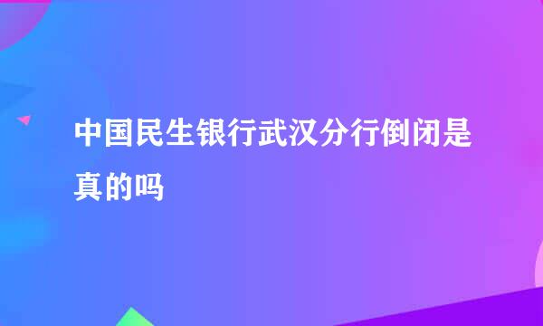 中国民生银行武汉分行倒闭是真的吗