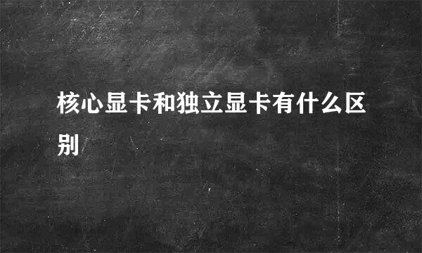 核心显卡和独立显卡有什么区别