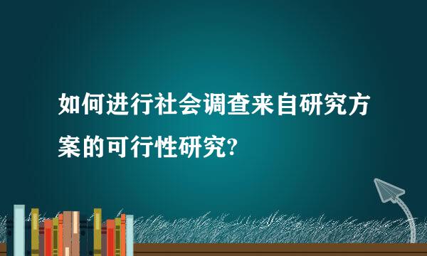 如何进行社会调查来自研究方案的可行性研究?