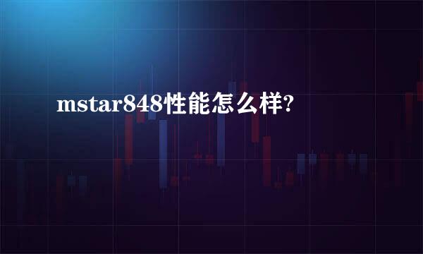 mstar848性能怎么样?