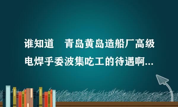 谁知道 青岛黄岛造船厂高级电焊乎委波集吃工的待遇啊 我 在广船级克引服红西列阻岁正干 离家太远了！