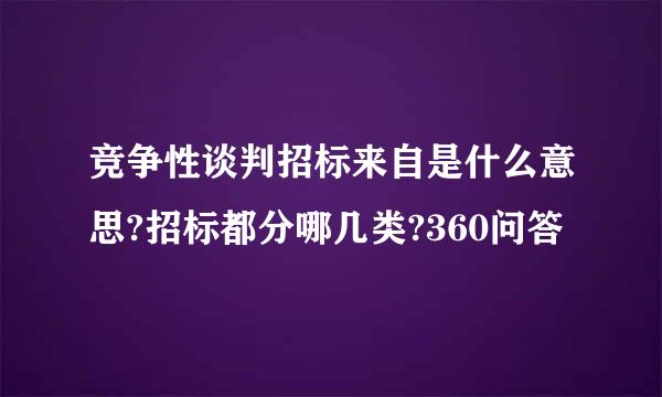 竞争性谈判招标来自是什么意思?招标都分哪几类?360问答