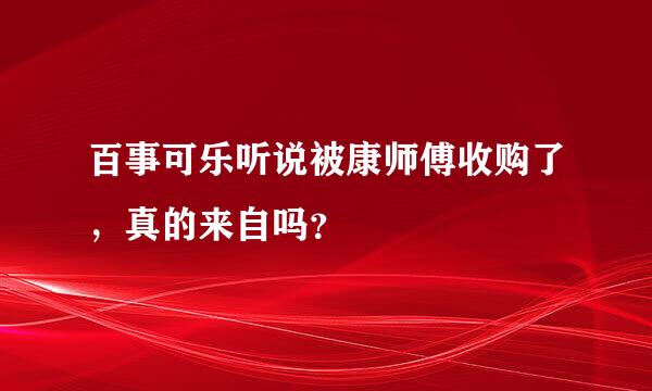 百事可乐听说被康师傅收购了，真的来自吗？