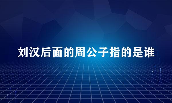 刘汉后面的周公子指的是谁