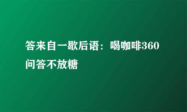 答来自一歇后语：喝咖啡360问答不放糖