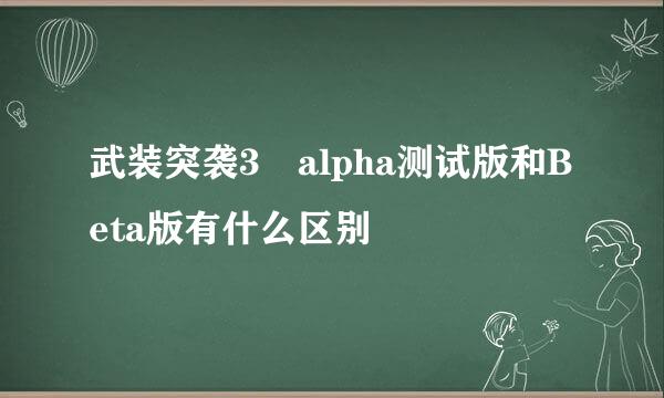 武装突袭3 alpha测试版和Beta版有什么区别