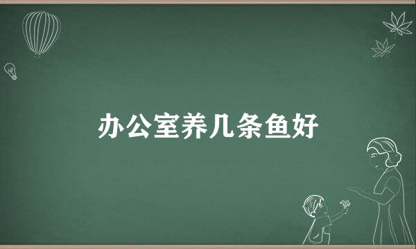 办公室养几条鱼好