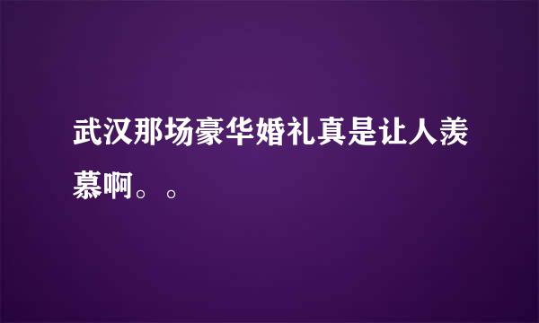 武汉那场豪华婚礼真是让人羡慕啊。。