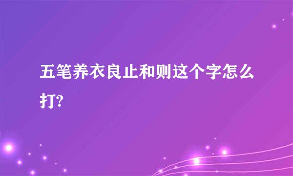 五笔养衣良止和则这个字怎么打?