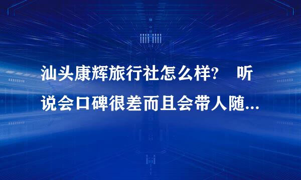 汕头康辉旅行社怎么样? 听说会口碑很差而且会带人随便到处购物的?