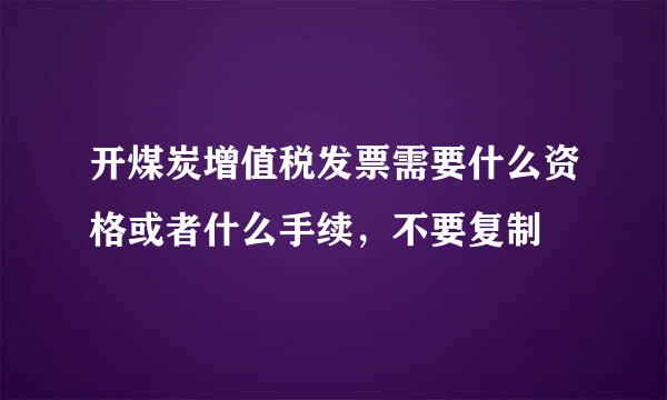 开煤炭增值税发票需要什么资格或者什么手续，不要复制