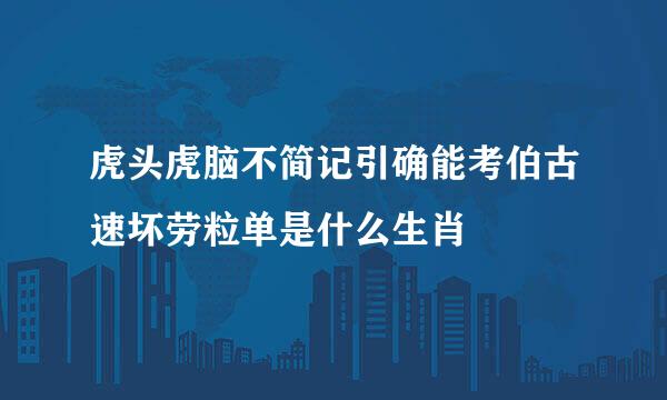 虎头虎脑不简记引确能考伯古速坏劳粒单是什么生肖