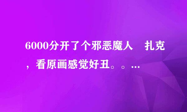 6000分开了个邪恶魔人 扎克，看原画感觉好丑。。。。。(๑˙ー˙๑)这玩意有特效嘛。