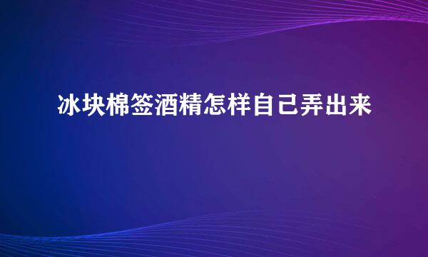 冰块棉签酒精怎样自己弄出来