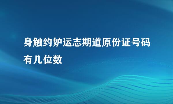 身触约妒运志期道原份证号码有几位数