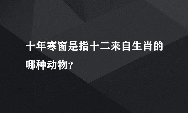 十年寒窗是指十二来自生肖的哪种动物？