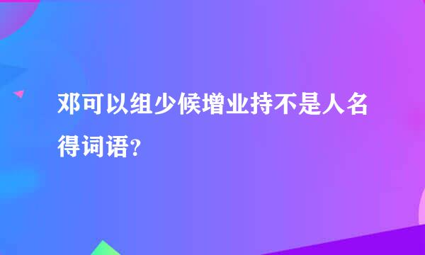 邓可以组少候增业持不是人名得词语？