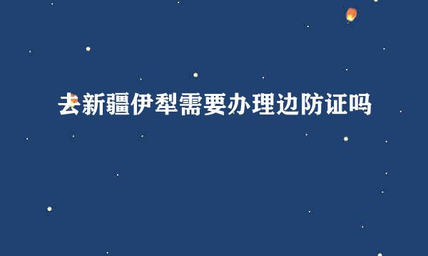 去新疆伊犁需要办理边防证吗