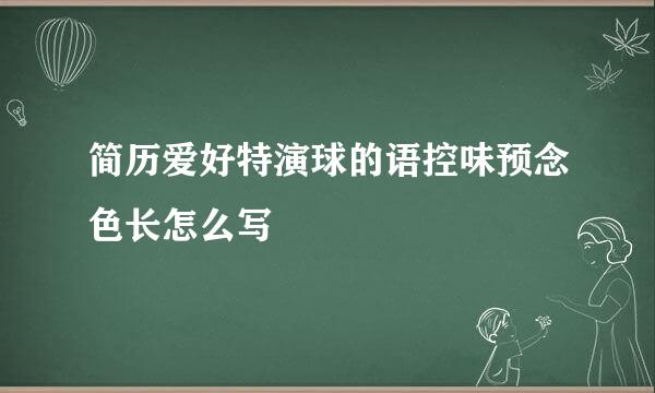 简历爱好特演球的语控味预念色长怎么写