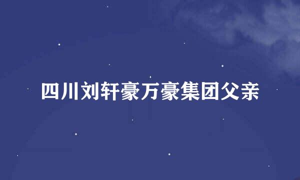 四川刘轩豪万豪集团父亲