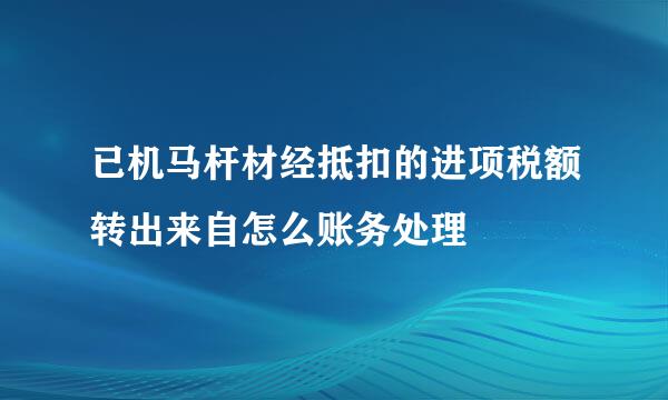 已机马杆材经抵扣的进项税额转出来自怎么账务处理