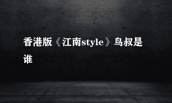 香港版《江南style》鸟叔是谁