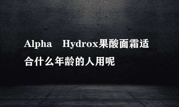 Alpha Hydrox果酸面霜适合什么年龄的人用呢