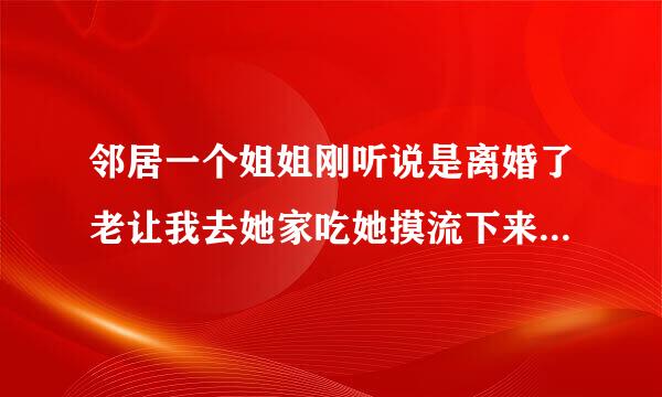 邻居一个姐姐刚听说是离婚了老让我去她家吃她摸流下来的水那东西卫不卫生