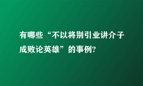 有哪些“不以将别引业讲介子成败论英雄”的事例?