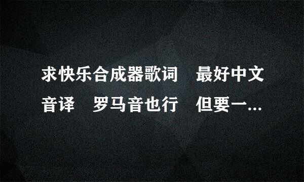 求快乐合成器歌词 最好中文音译 罗马音也行 但要一来自个一个分开那种