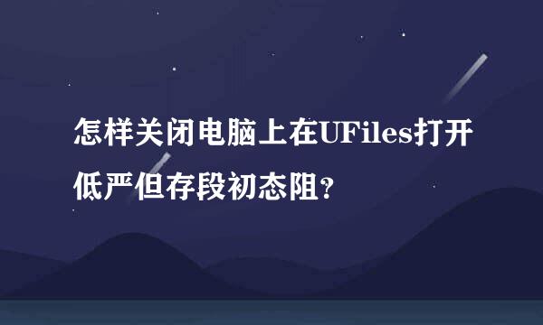 怎样关闭电脑上在UFiles打开低严但存段初态阻？